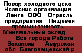 Повар холодного цеха › Название организации ­ Лента, ООО › Отрасль предприятия ­ Пищевая промышленность › Минимальный оклад ­ 18 000 - Все города Работа » Вакансии   . Амурская обл.,Благовещенский р-н